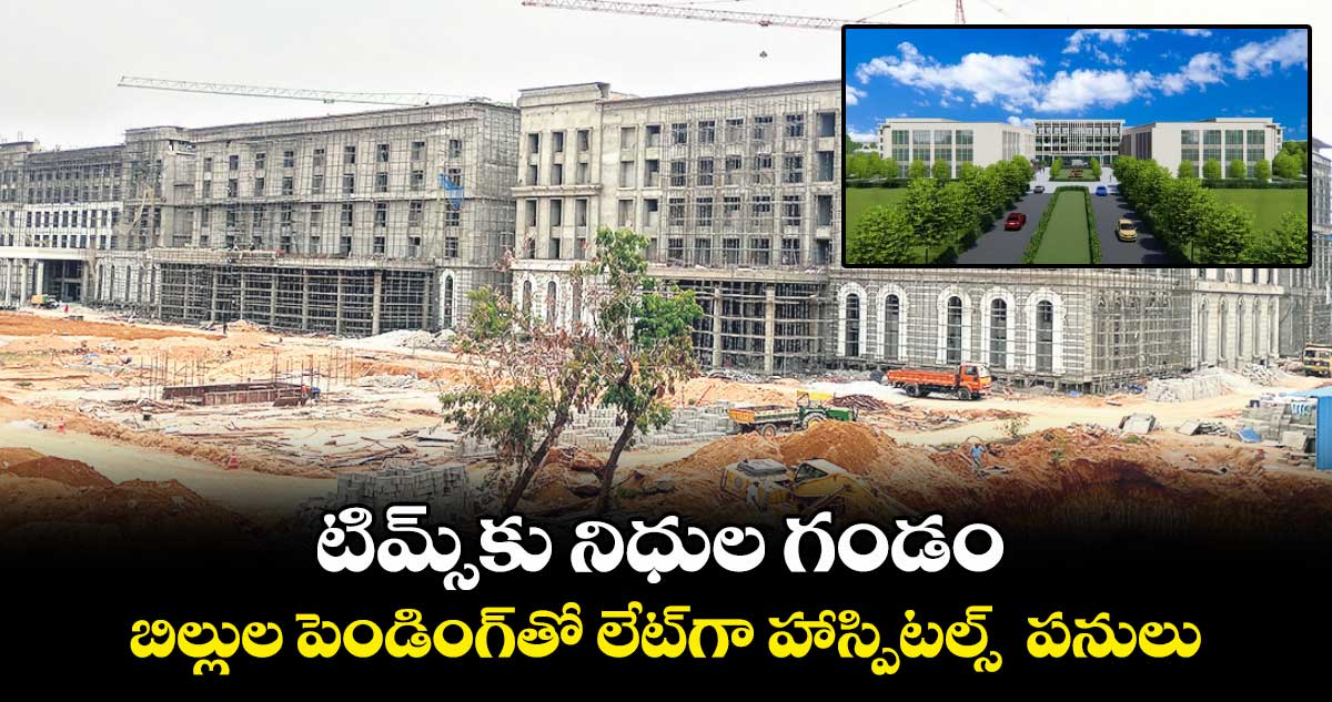 టిమ్స్కు నిధుల గండం.. బిల్లుల పెండింగ్తో లేట్గా హాస్పిటల్స్ పనులు