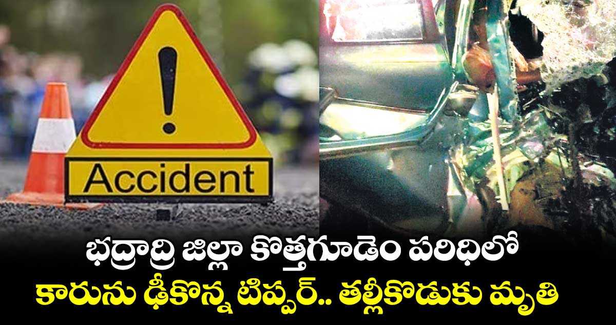 భద్రాద్రి జిల్లా కొత్తగూడెం పరిధిలో..కారును ఢీకొన్న టిప్పర్.. తల్లీకొడుకు మృతి