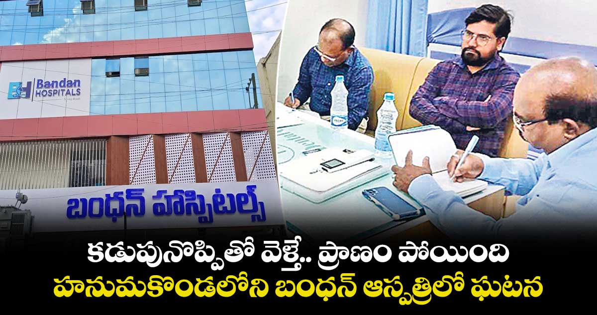 కడుపునొప్పితో వెళ్తే.. ప్రాణం పోయింది.. హనుమకొండలోని బంధన్ ఆస్పత్రిలో ఘటన