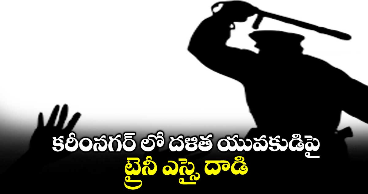 కరీంనగర్ లో దళిత యువకుడిపై ట్రైనీ ఎస్సై దాడి