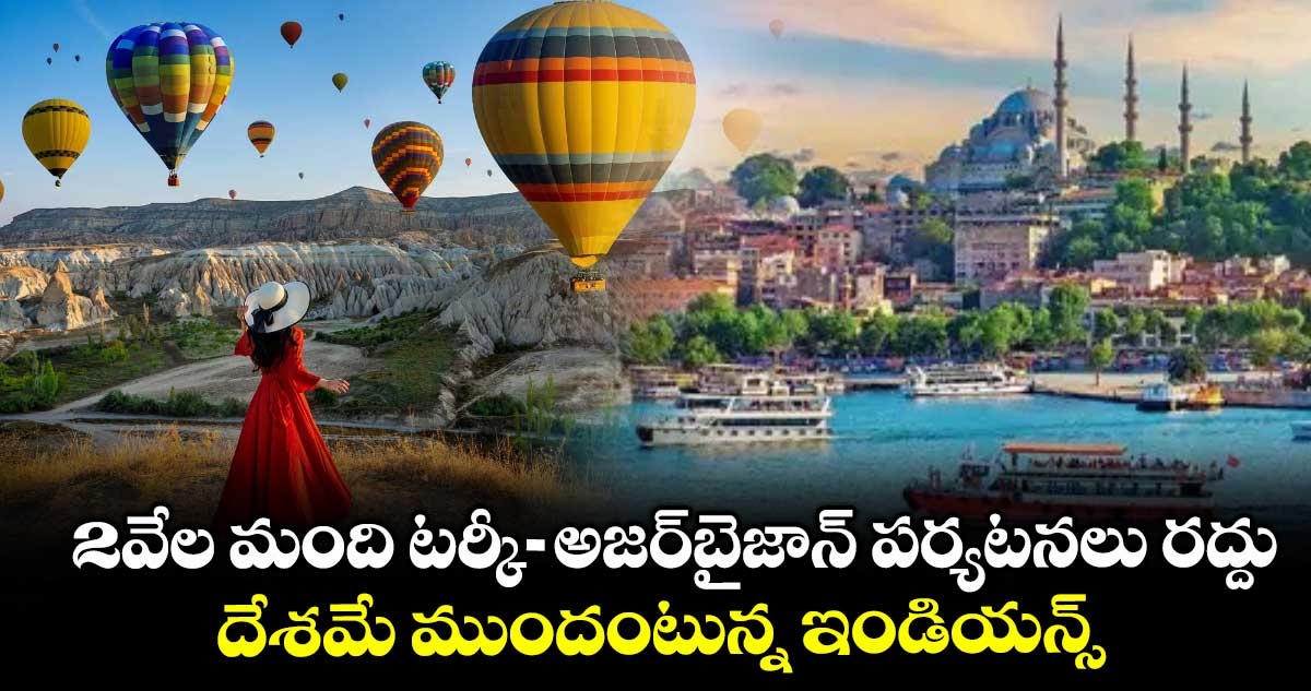2వేల మంది టర్కీ-అజర్బైజాన్ పర్యటనలు రద్దు.. దేశమే ముందంటున్న ఇండియన్స్