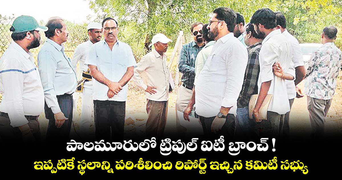పాలమూరులో ట్రిపుల్ ఐటీ బ్రాంచ్ ! ..ఇప్పటికే స్థలాన్ని పరిశీలించి రిపోర్ట్ ఇచ్చిన కమిటీ సభ్యులు