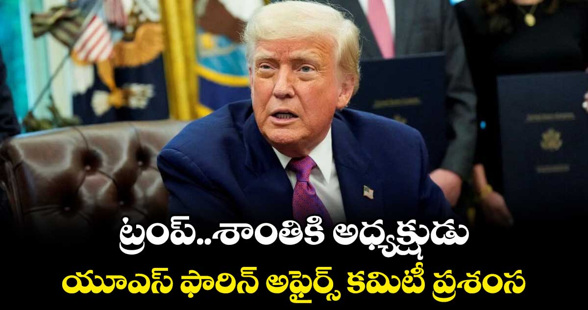 ట్రంప్..శాంతికి అధ్యక్షుడు..యూఎస్ ఫారిన్ అఫైర్స్ కమిటీ ప్రశంస