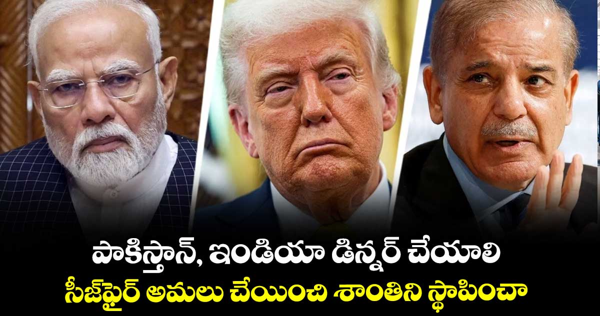 పాకిస్తాన్, ఇండియా డిన్నర్ చేయాలి..సీజ్ఫైర్ అమలు చేయించి శాంతిని స్థాపించా: ట్రంప్