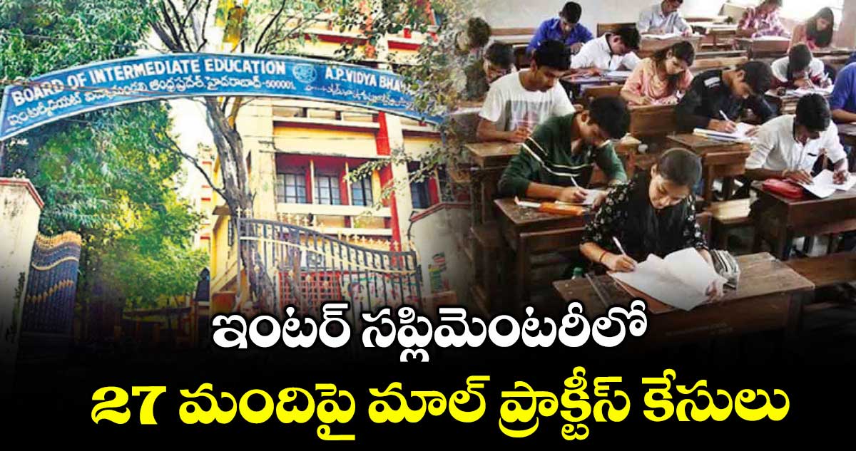 ఇంటర్ సప్లిమెంటరీలో 27 మందిపై మాల్ ప్రాక్టీస్ కేసులు
