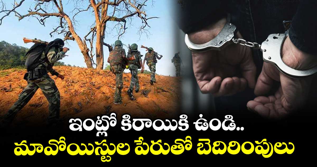 ఇంట్లో కిరాయికి ఉండి.. మావోయిస్టుల పేరుతో బెదిరింపులు