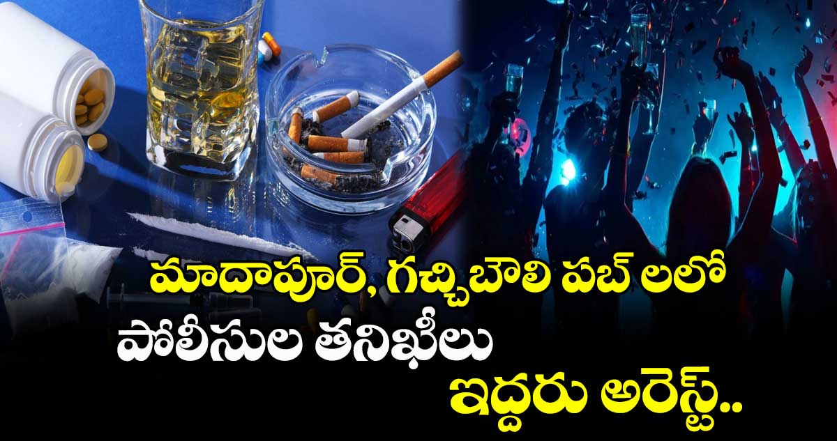 మాదాపూర్, గచ్చిబౌలి పబ్ లలో పోలీసుల తనిఖీలు...ఇద్దరు అరెస్ట్..