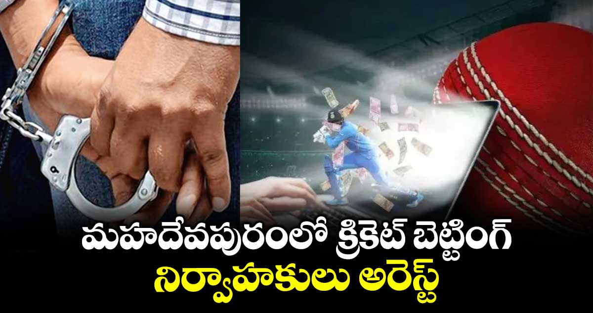 మహదేవపురంలో క్రికెట్ బెట్టింగ్ నిర్వాహకులు అరెస్ట్