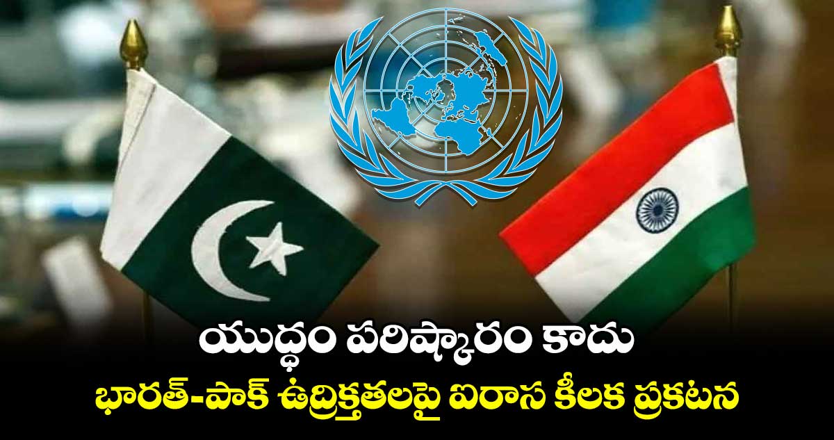 యుద్ధం పరిష్కారం కాదు.. భారత్-పాక్ ఉద్రిక్తతలపై ఐరాస కీలక ప్రకటన