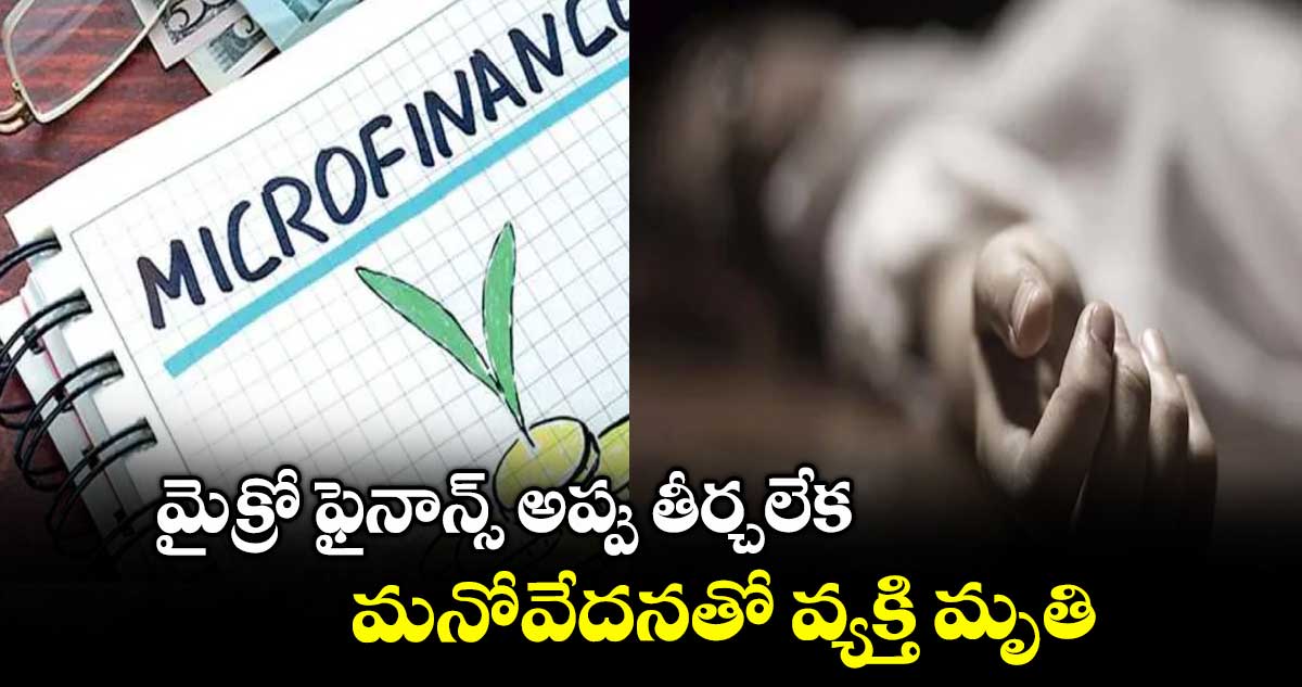 మైక్రో ఫైనాన్స్ అప్పు తీర్చలేక.. మనోవేదనతో వ్యక్తి మృతి