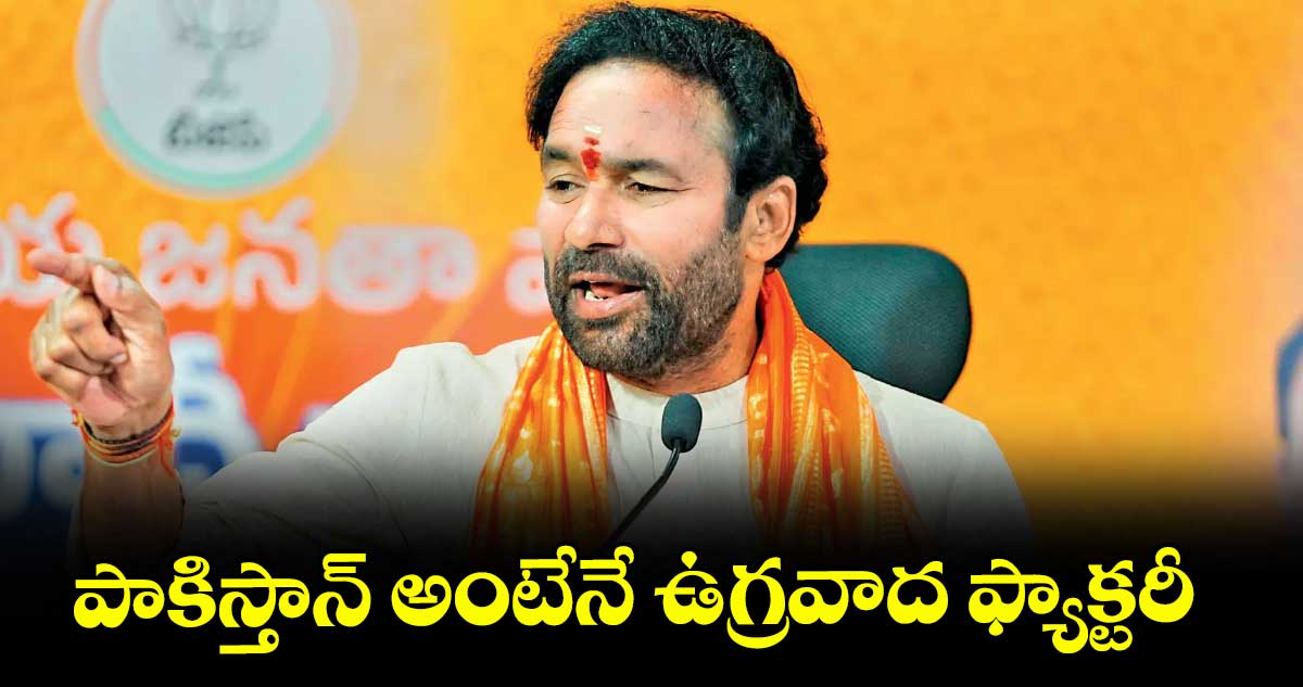 పాకిస్తాన్ అంటేనే ఉగ్రవాద ఫ్యాక్టరీ : కిషన్ రెడ్డి