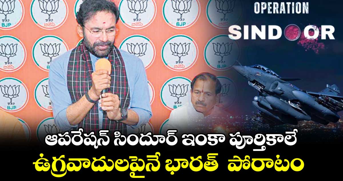 ఆపరేషన్ సిందూర్ ఇంకా పూర్తికాలే .. ఉగ్రవాదులపైనే భారత్ పోరాటం: కిషన్ రెడ్డి