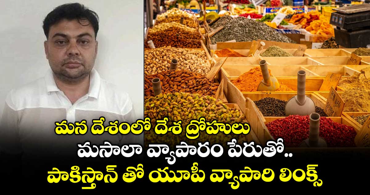 మన దేశంలో దేశ ద్రోహులు : మసాలా వ్యాపారం పేరుతో.. పాకిస్తాన్ తో యూపీ వ్యాపారి లింక్స్