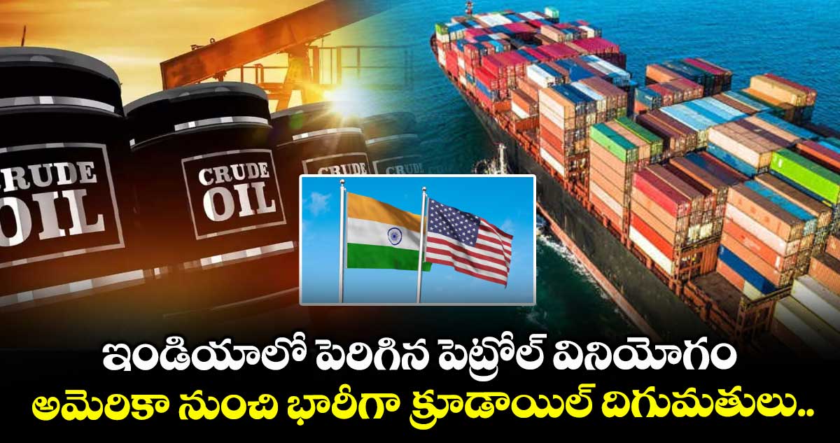 ఇండియాలో పెరిగిన పెట్రోల్ వినియోగం.. అమెరికా నుంచి భారీగా క్రూడాయిల్ దిగుమతులు..