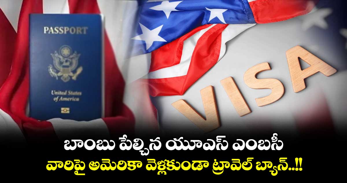 బాంబు పేల్చిన యూఎస్ ఎంబసీ.. వారిపై అమెరికా వెళ్లకుండా ట్రావెల్ బ్యాన్..!!