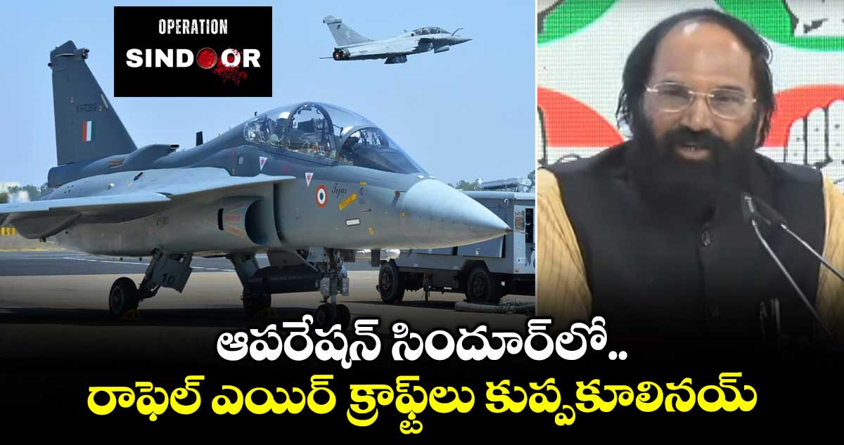 ఆపరేషన్ సిందూర్లో.. రాఫెల్ ఎయిర్ క్రాఫ్ట్లు కుప్పకూలినయ్ : మంత్రి ఉత్తమ్