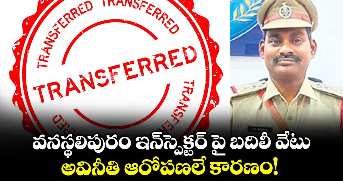 వనస్థలిపురం ఇన్​స్పెక్టర్ పై బదిలీ వేటు .. అవినీతి ఆరోపణలే కారణం! 