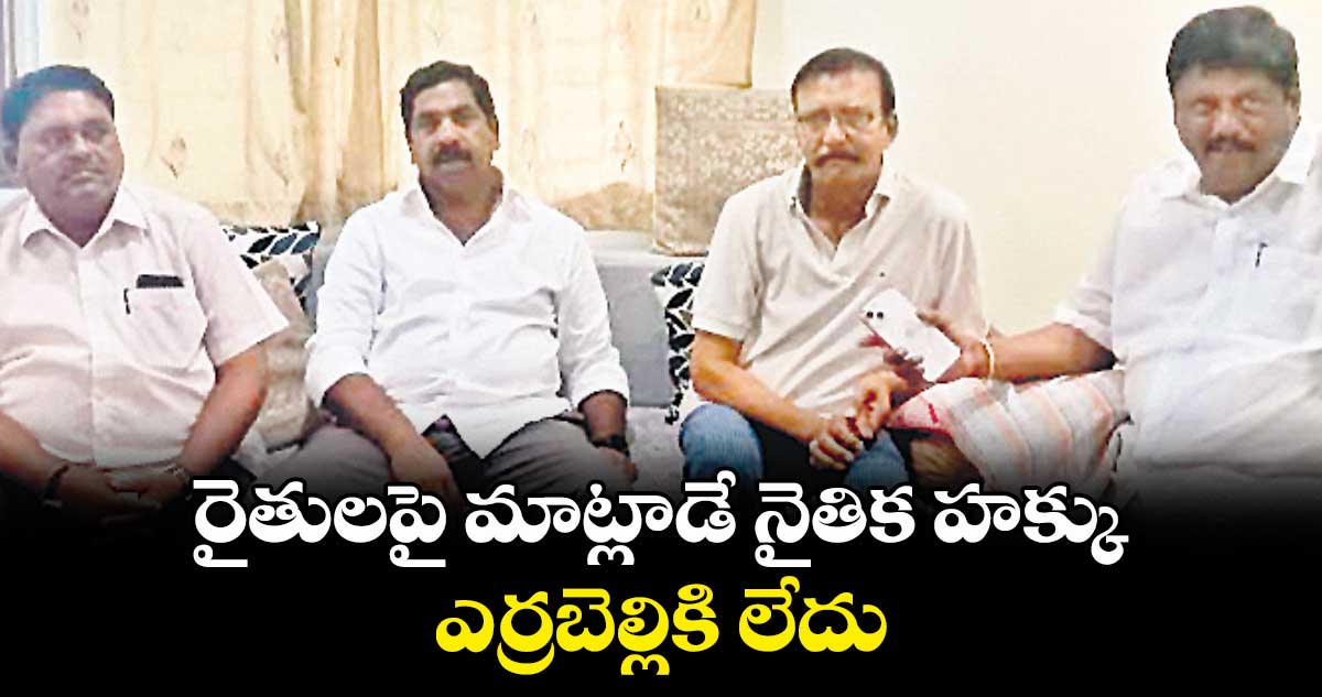 రైతులపై మాట్లాడే నైతిక హక్కు ఎర్రబెల్లికి లేదు