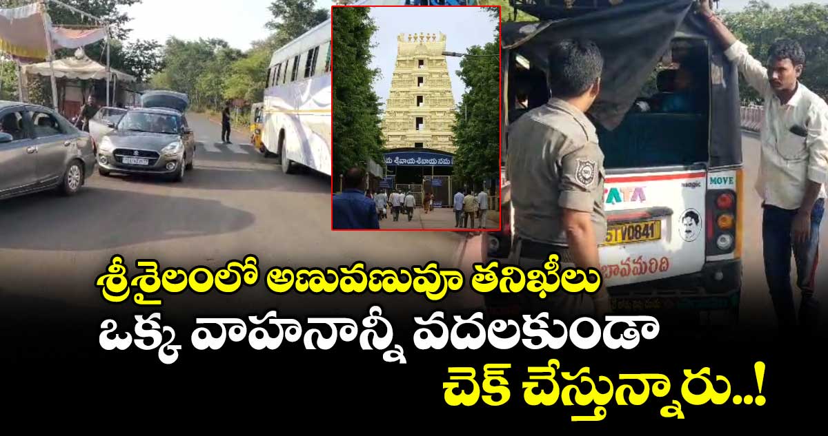 శ్రీశైలంలో అణువణువూ తనిఖీలు.. ఒక్క వాహనాన్నీ వదలకుండా చెక్ చేస్తున్నారు..!