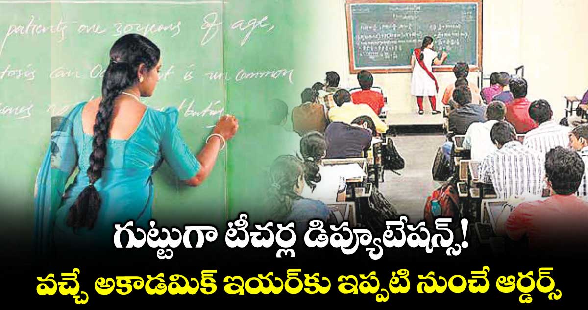 గుట్టుగా టీచర్ల డిప్యూటేషన్స్! వచ్చే అకాడమిక్ ఇయర్కు ఇప్పటి నుంచే ఆర్డర్స్
