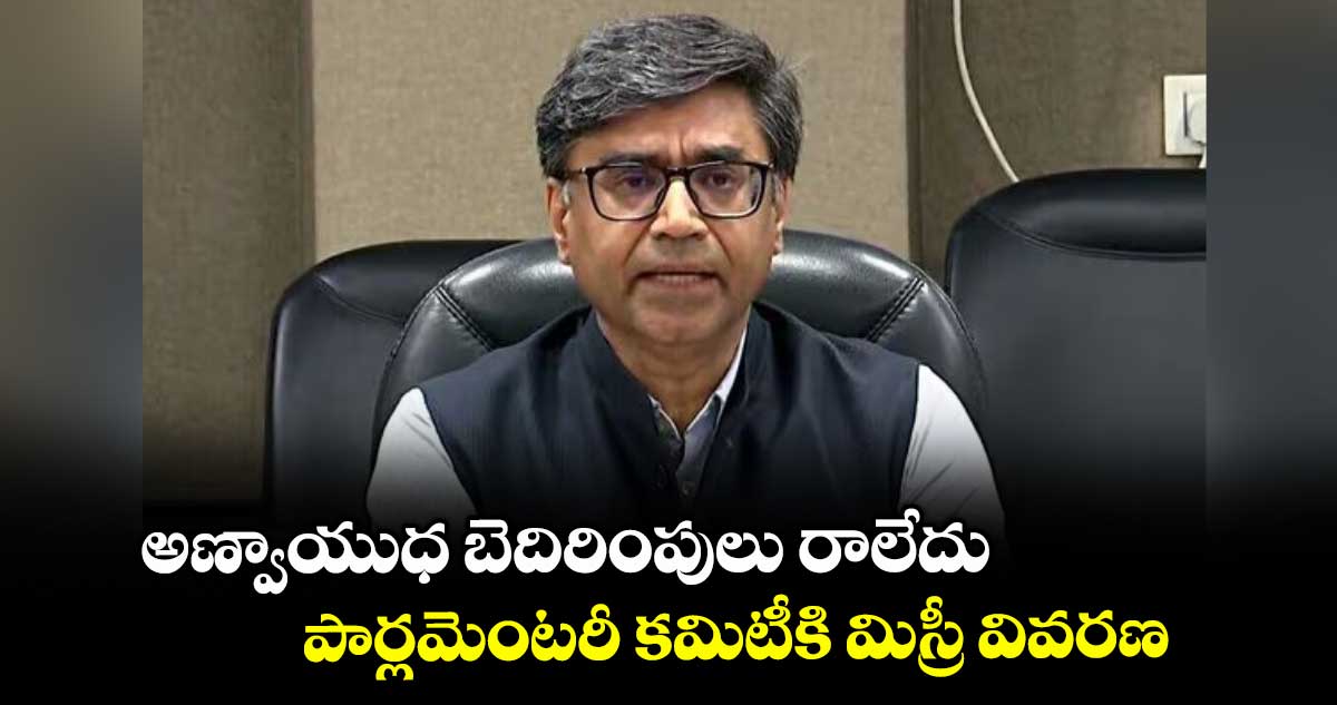 అణ్వాయుధ బెదిరింపులు రాలేదు: పార్లమెంటరీ కమిటీకి మిస్రీ వివరణ