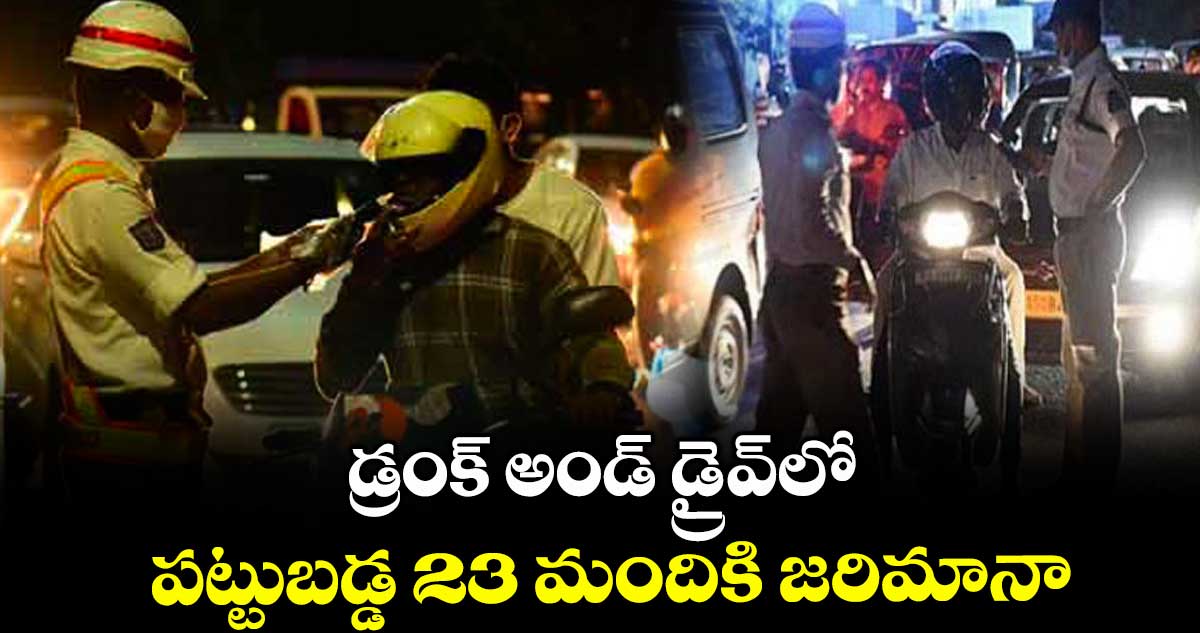 డ్రంక్ అండ్ డ్రైవ్లో పట్టుబడ్డ 23 మందికి జరిమానా