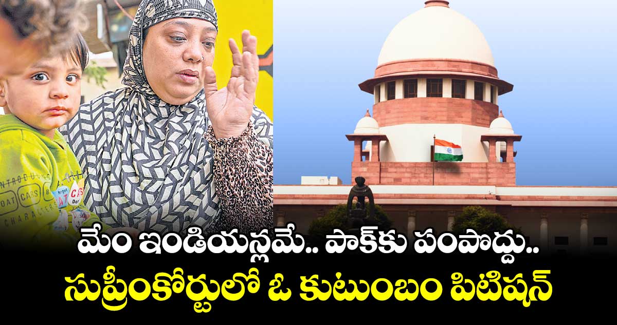 మేం ఇండియన్లమే.. పాక్కు పంపొద్దు.. సుప్రీంకోర్టులో ఓ కుటుంబం పిటిషన్