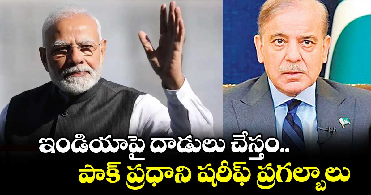 ఇండియాపై దాడులు చేస్తం.. పాక్ ప్రధాని షరీఫ్ ప్రగల్బాలు