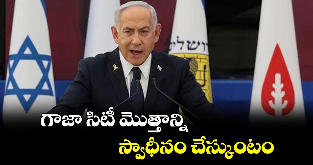 గాజా సిటీ మొత్తాన్ని స్వాధీనం చేస్కుంటం: ప్రధాని నెతన్యాహు కీలక ప్రకటన