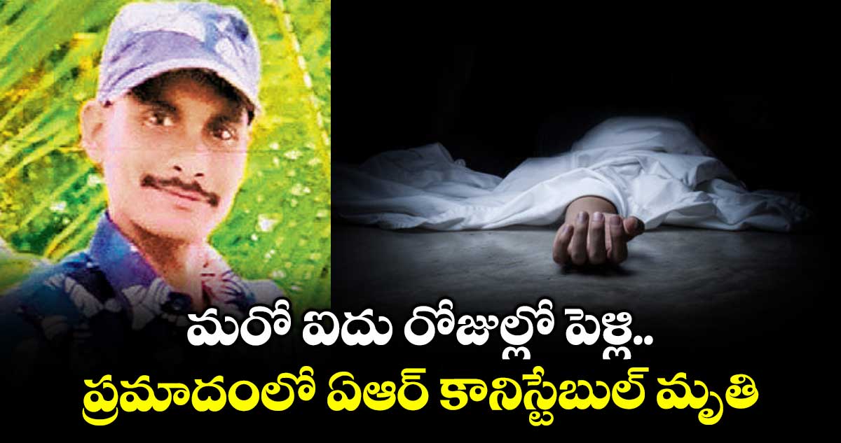 మరో ఐదు రోజుల్లో పెళ్లి..ప్రమాదంలో ఏఆర్ కానిస్టేబుల్ మృతి