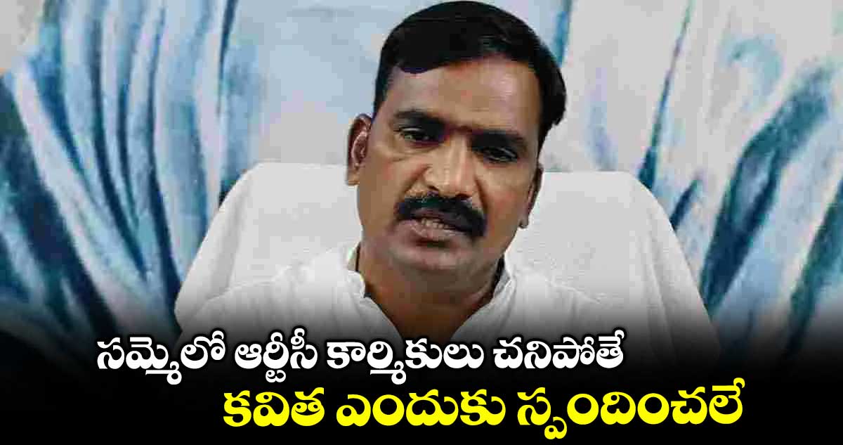 సమ్మెలో ఆర్టీసీ కార్మికులు చనిపోతే కవిత ఎందుకు స్పందించలే : విప్ బీర్ల అయిలయ్య