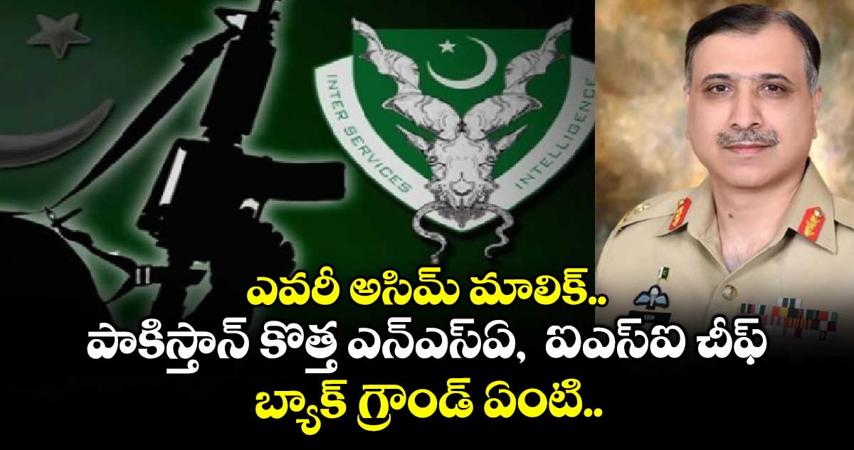 ఎవరీ అసిమ్ మాలిక్.. పాకిస్తాన్ కొత్త ఎన్ఎస్ఏ,  ఐఎస్ఐ చీఫ్ బ్యాక్ గ్రౌండ్ ఏంటి.. 