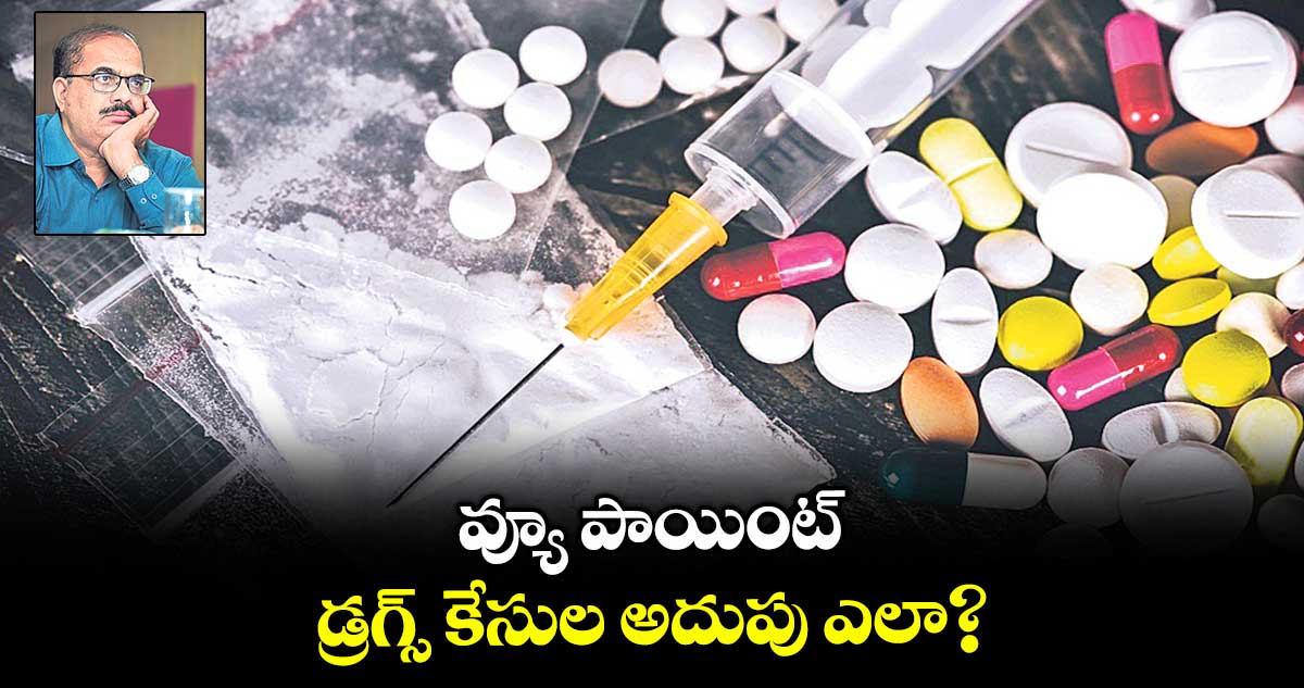 వ్యూ పాయింట్ : డ్రగ్స్ కేసుల అదుపు ఎలా?