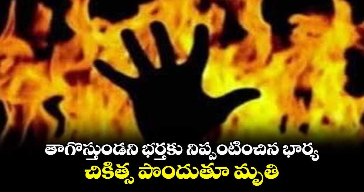 తాగొస్తుండని భర్తకు నిప్పంటించిన భార్య...చికిత్స పొందుతూ మృతి