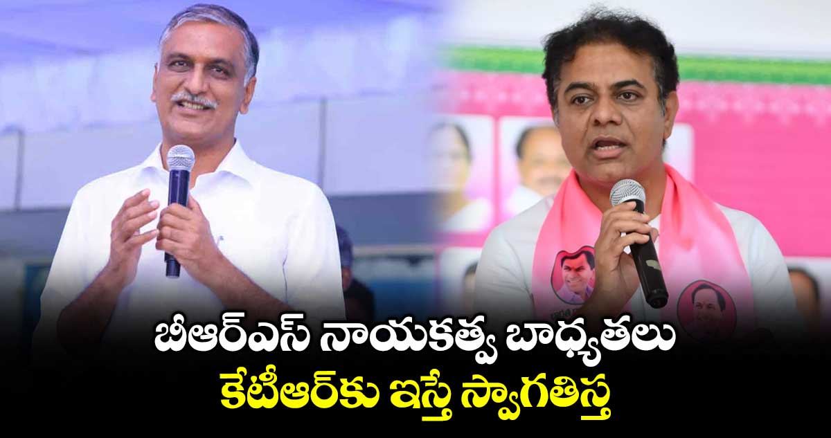 బీఆర్ఎస్ నాయకత్వ బాధ్యతలు కేటీఆర్కు ఇస్తే స్వాగతిస్త : హరీశ్రావు