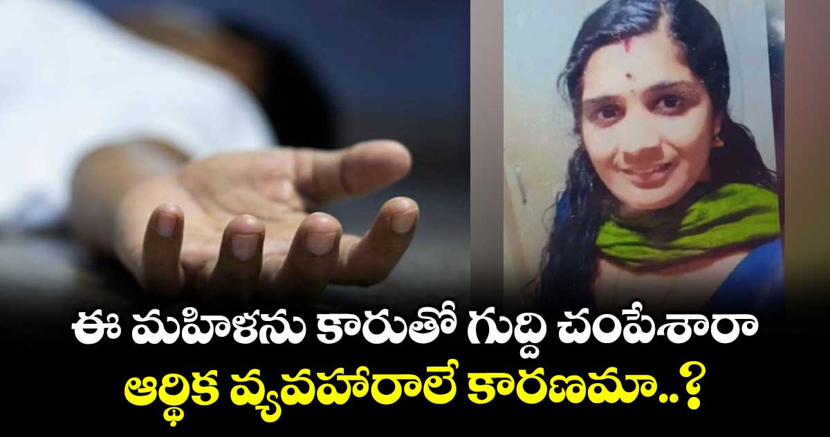 ఈ మహిళను కారుతో గుద్ది చంపేశారా : ఆర్థిక వ్యవహారాలే కారణమా..?