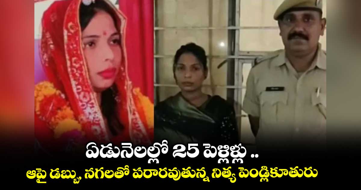 ఏడునెలల్లో 25 పెళ్లిళ్లు .. ఆపై డబ్బు, నగలతో పరారవుతున్న నిత్య పెండ్లికూతురు