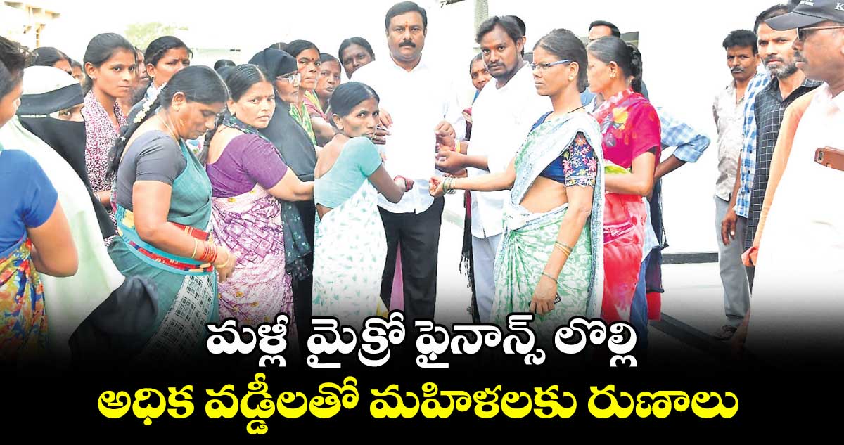 మళ్లీ మైక్రో ఫైనాన్స్ లొల్లి .. అధిక వడ్డీలతో మహిళలకు రుణాలు