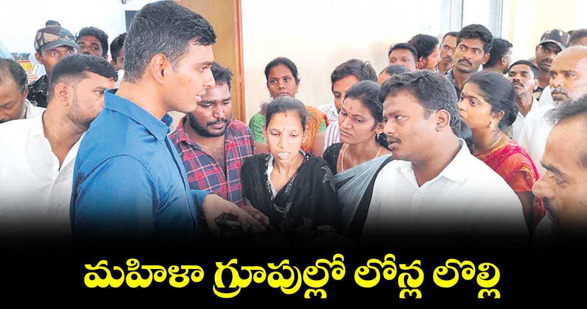మహిళా గ్రూపుల్లో లోన్ల లొల్లి