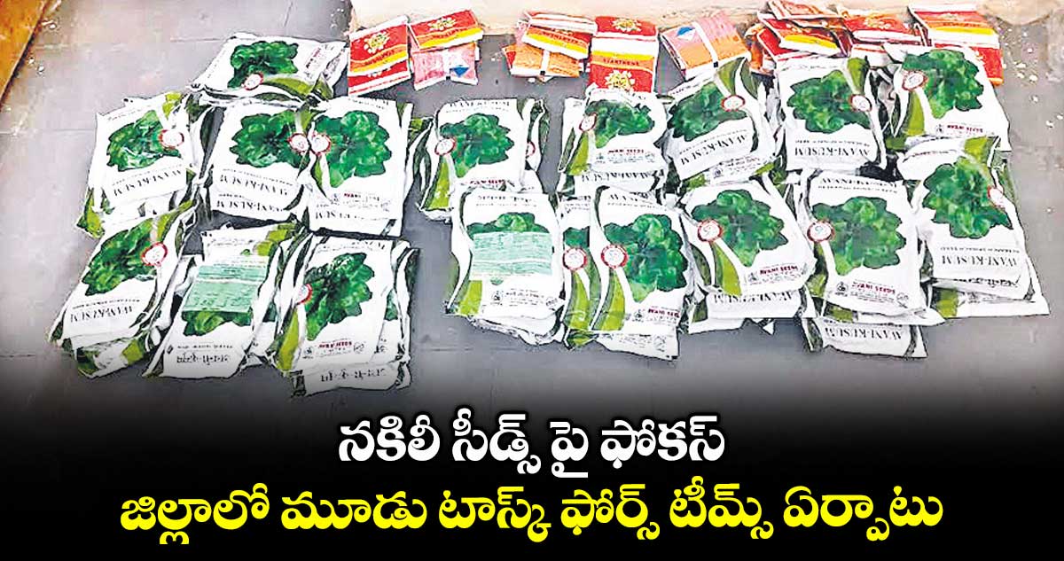 నకిలీ సీడ్స్ పై ఫోకస్ జిల్లాలో మూడు టాస్క్ ఫోర్స్ టీమ్స్ ఏర్పాటు
