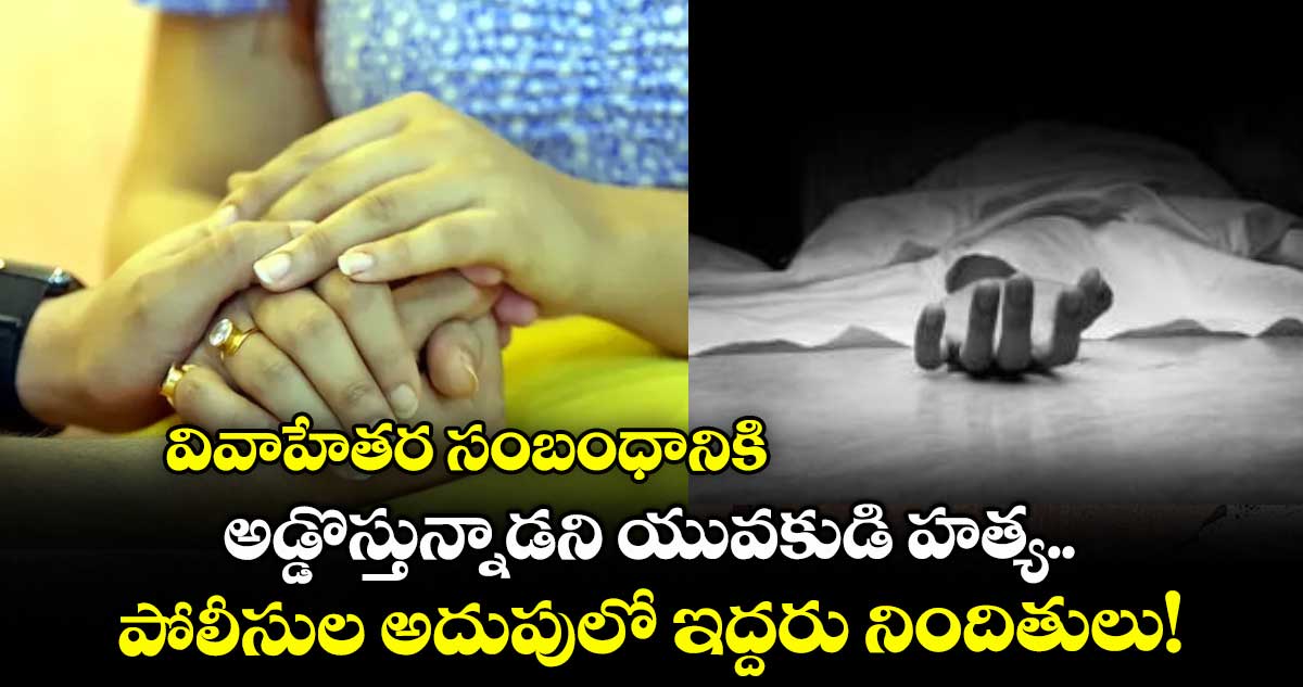 వివాహేతర సంబంధానికిఅడ్డొస్తున్నాడని యువకుడి హత్య..పోలీసుల అదుపులో ఇద్దరు నిందితులు!