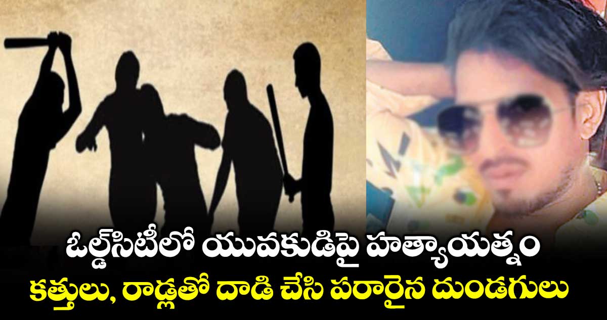ఓల్డ్​సిటీలో యువకుడిపై హత్యాయత్నం .. కత్తులు, రాడ్లతో దాడి చేసి పరారైన దుండగులు