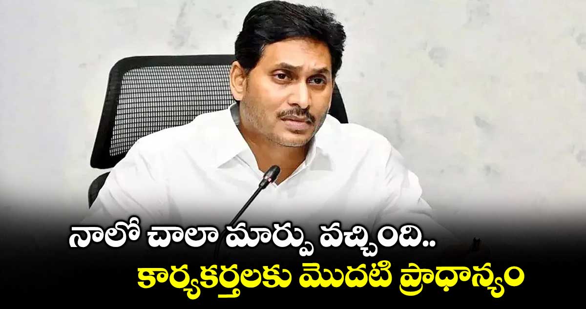 నాలో చాలా మార్పు వచ్చింది.. కార్యకర్తలకు మొదటి ప్రాధాన్యం: వైయస్ జగన్