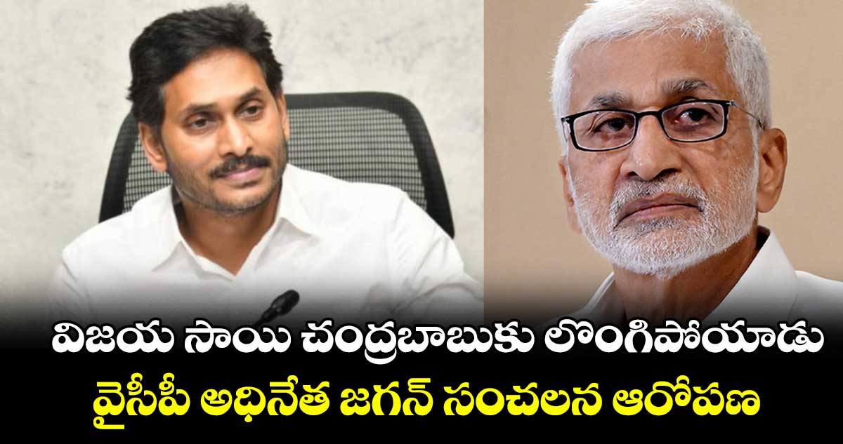 విజయ సాయి చంద్రబాబుకు లొంగిపోయాడు: వైసీపీ అధినేత జగన్ సంచలన ఆరోపణ