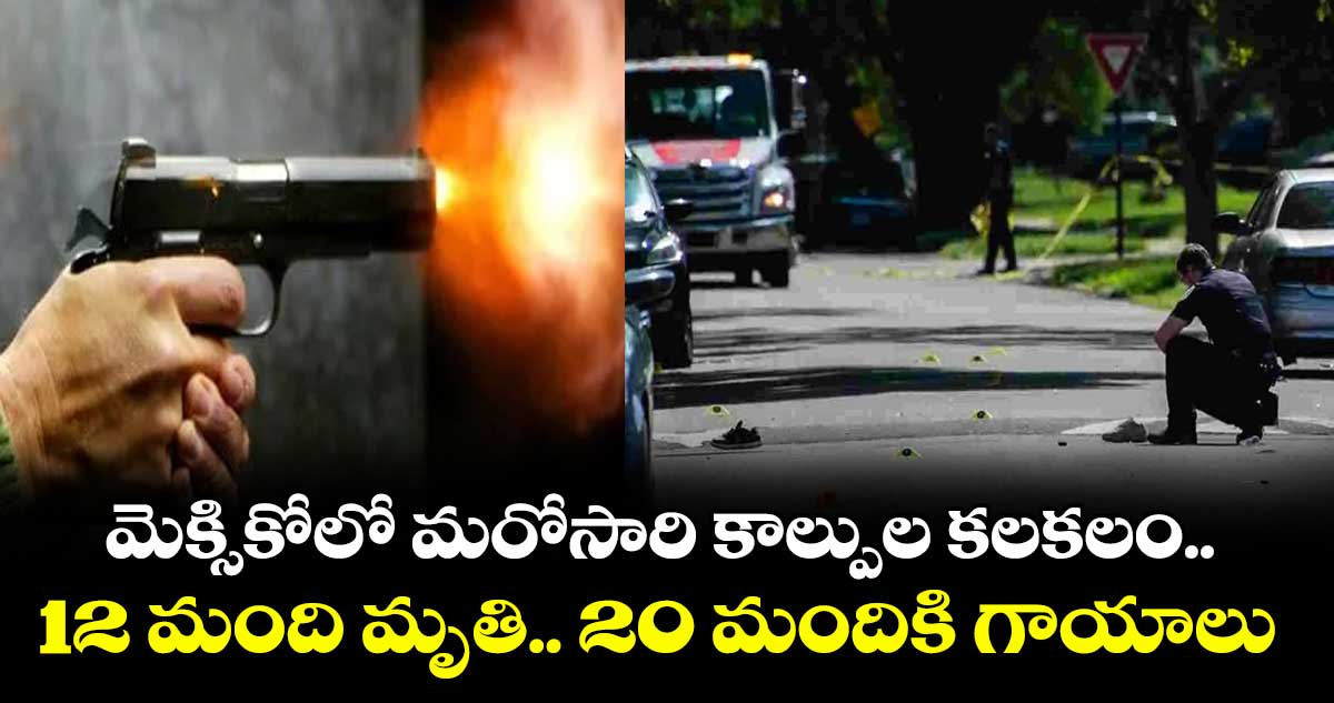 మెక్సికోలో మరోసారి కాల్పుల కలకలం.. 12 మంది మృతి.. 20 మందికి గాయాలు