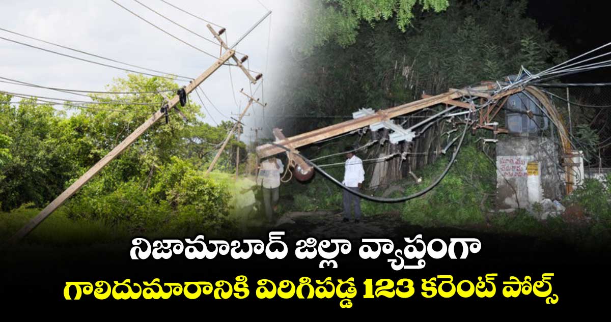నిజామాబాద్ జిల్లా వ్యాప్తంగా గాలిదుమారానికి విరిగిపడ్డ 123 కరెంట్ పోల్స్