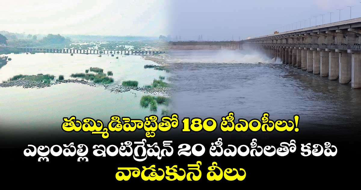 తుమ్మిడిహెట్టితో 180 టీఎంసీలు! ఎల్లంపల్లి ఇంటిగ్రేషన్ 20 టీఎంసీలతో కలిపి వాడుకునే వీలు