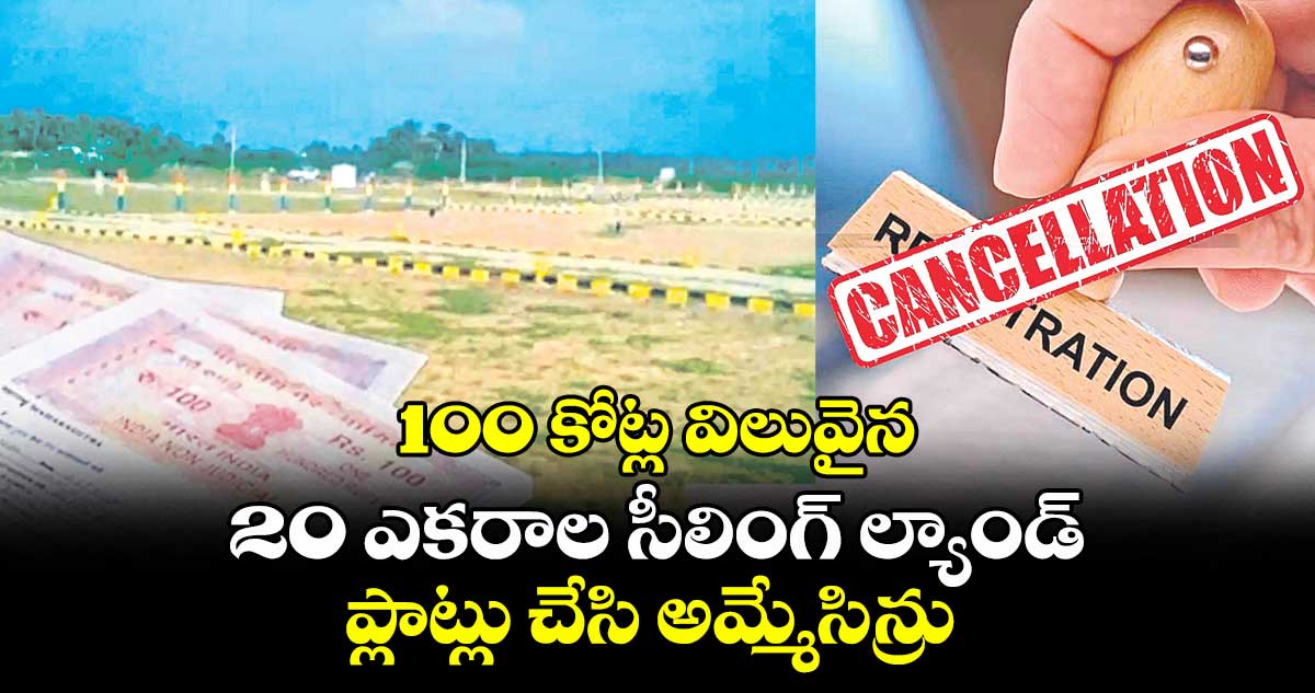 100 కోట్ల విలువైన 20 ఎకరాల సీలింగ్ ల్యాండ్ ..ప్లాట్లుగా అమ్మేసిన్రు