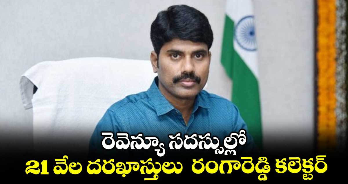 రెవెన్యూ సదస్సుల్లో 21 వేల దరఖాస్తులు రంగారెడ్డి కలెక్టర్