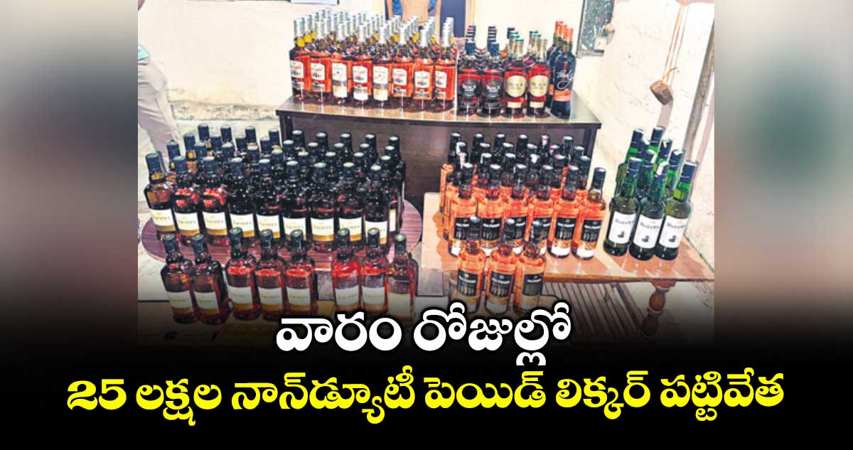 వారం రోజుల్లో 25 లక్షల నాన్డ్యూటీ పెయిడ్ లిక్కర్ పట్టివేత